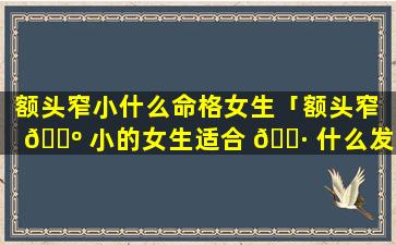 额头窄小什么命格女生「额头窄 🐺 小的女生适合 🌷 什么发型」